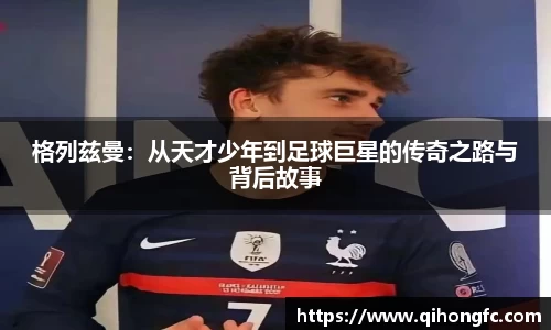 格列兹曼：从天才少年到足球巨星的传奇之路与背后故事